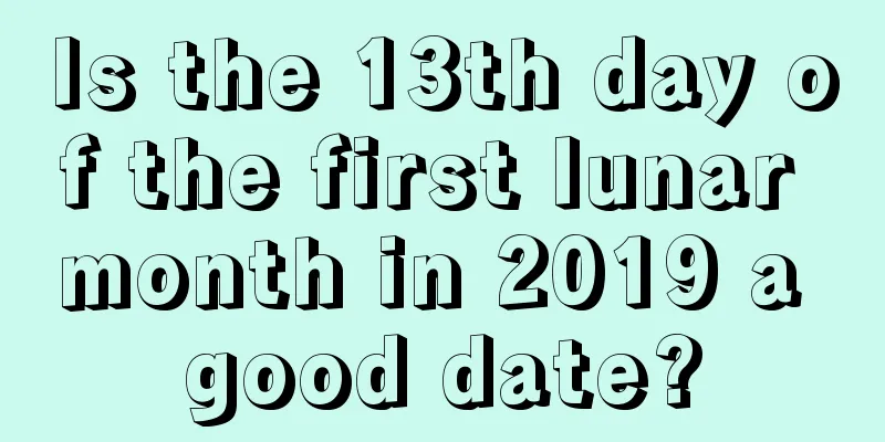 Is the 13th day of the first lunar month in 2019 a good date?