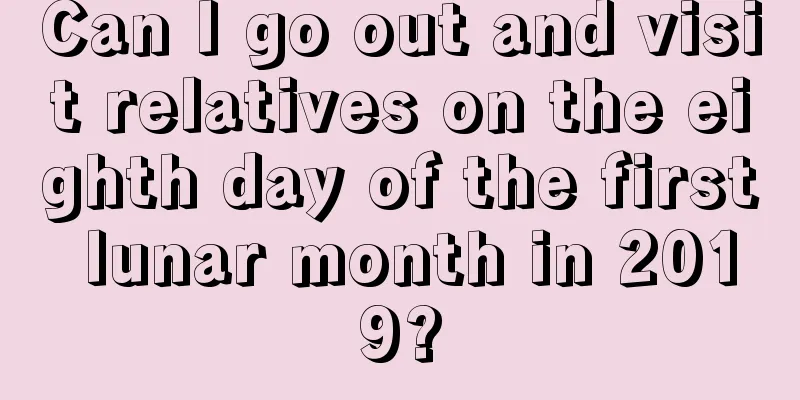 Can I go out and visit relatives on the eighth day of the first lunar month in 2019?