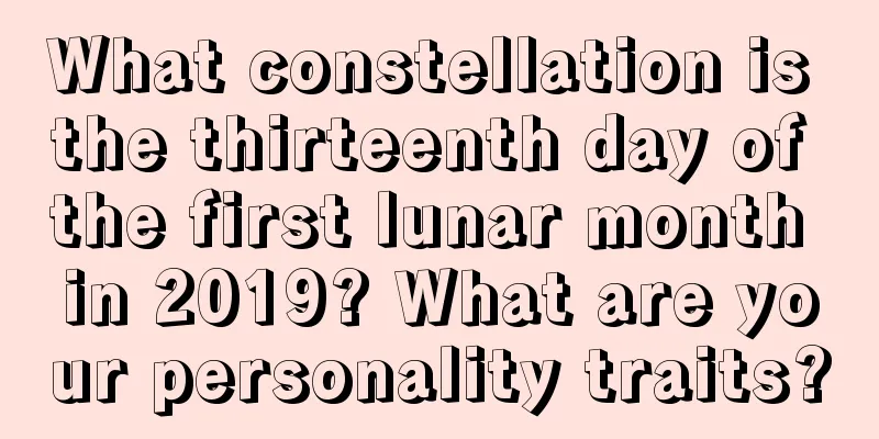 What constellation is the thirteenth day of the first lunar month in 2019? What are your personality traits?