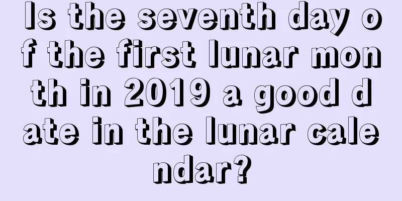 Is the seventh day of the first lunar month in 2019 a good date in the lunar calendar?