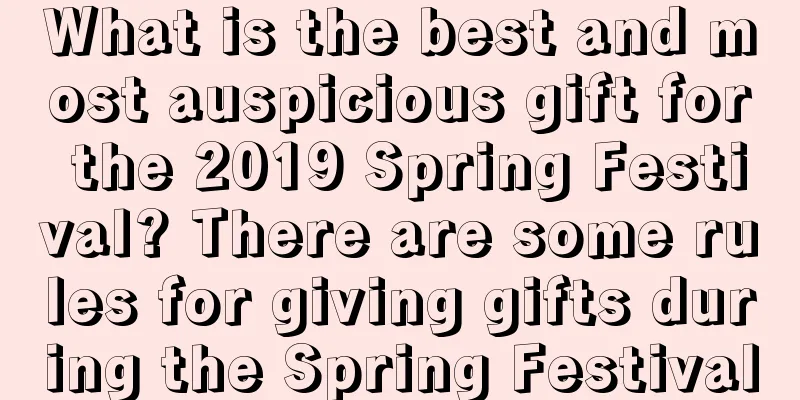 What is the best and most auspicious gift for the 2019 Spring Festival? There are some rules for giving gifts during the Spring Festival