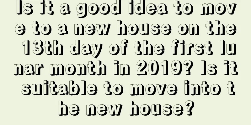 Is it a good idea to move to a new house on the 13th day of the first lunar month in 2019? Is it suitable to move into the new house?