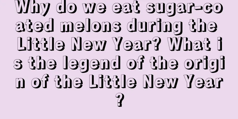Why do we eat sugar-coated melons during the Little New Year? What is the legend of the origin of the Little New Year?