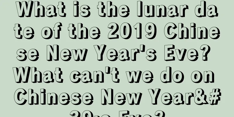 What is the lunar date of the 2019 Chinese New Year's Eve? What can't we do on Chinese New Year's Eve?