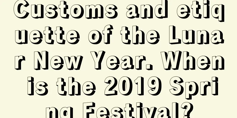 Customs and etiquette of the Lunar New Year. When is the 2019 Spring Festival?