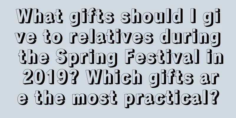 What gifts should I give to relatives during the Spring Festival in 2019? Which gifts are the most practical?