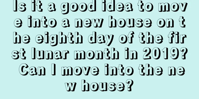 Is it a good idea to move into a new house on the eighth day of the first lunar month in 2019? Can I move into the new house?