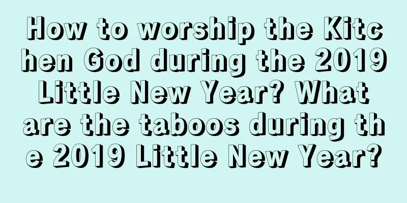 How to worship the Kitchen God during the 2019 Little New Year? What are the taboos during the 2019 Little New Year?