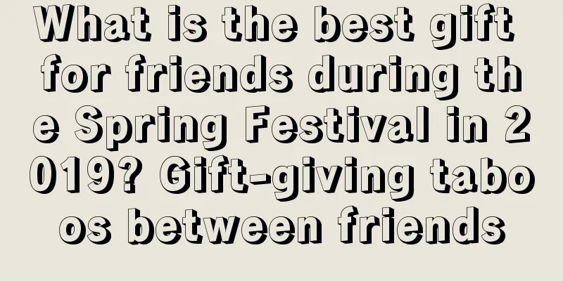 What is the best gift for friends during the Spring Festival in 2019? Gift-giving taboos between friends
