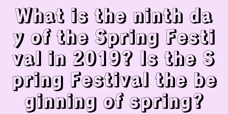 What is the ninth day of the Spring Festival in 2019? Is the Spring Festival the beginning of spring?