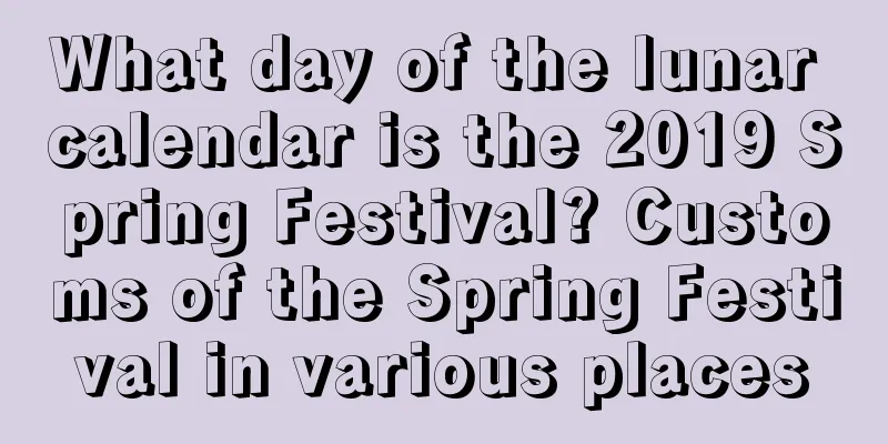 What day of the lunar calendar is the 2019 Spring Festival? Customs of the Spring Festival in various places