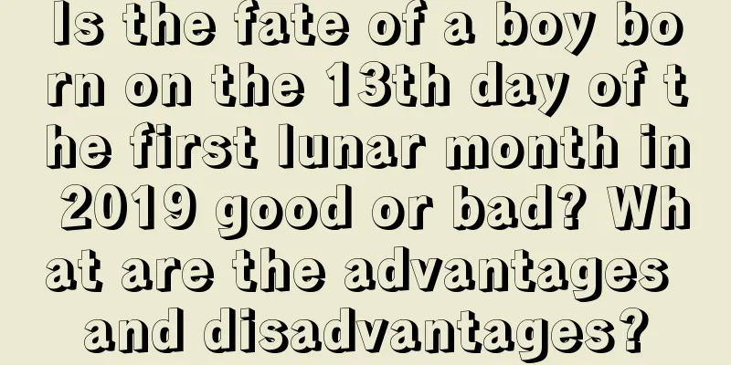 Is the fate of a boy born on the 13th day of the first lunar month in 2019 good or bad? What are the advantages and disadvantages?