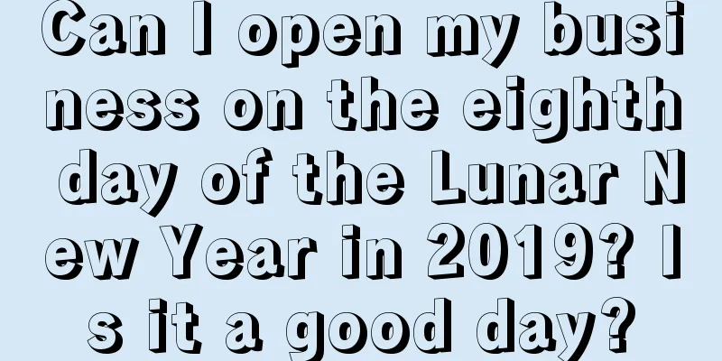 Can I open my business on the eighth day of the Lunar New Year in 2019? Is it a good day?