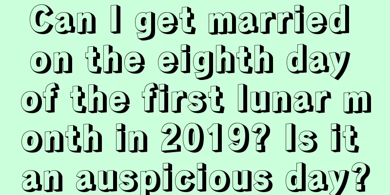 Can I get married on the eighth day of the first lunar month in 2019? Is it an auspicious day?
