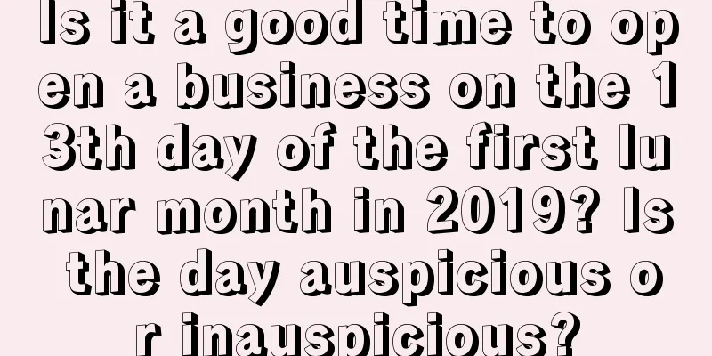 Is it a good time to open a business on the 13th day of the first lunar month in 2019? Is the day auspicious or inauspicious?