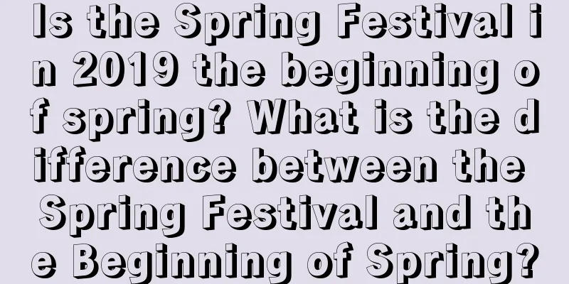 Is the Spring Festival in 2019 the beginning of spring? What is the difference between the Spring Festival and the Beginning of Spring?