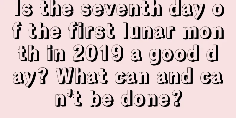 Is the seventh day of the first lunar month in 2019 a good day? What can and can’t be done?