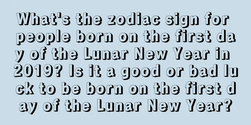 What's the zodiac sign for people born on the first day of the Lunar New Year in 2019? Is it a good or bad luck to be born on the first day of the Lunar New Year?