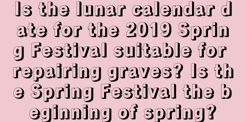 Is the lunar calendar date for the 2019 Spring Festival suitable for repairing graves? Is the Spring Festival the beginning of spring?