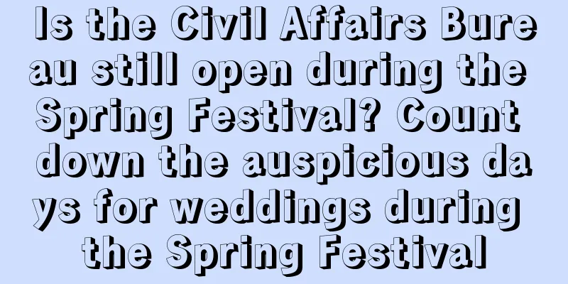 Is the Civil Affairs Bureau still open during the Spring Festival? Count down the auspicious days for weddings during the Spring Festival