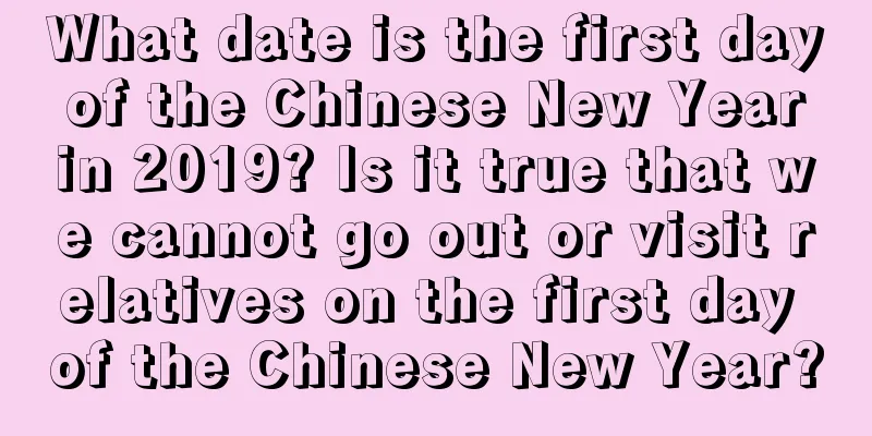 What date is the first day of the Chinese New Year in 2019? Is it true that we cannot go out or visit relatives on the first day of the Chinese New Year?