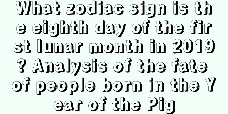 What zodiac sign is the eighth day of the first lunar month in 2019? Analysis of the fate of people born in the Year of the Pig