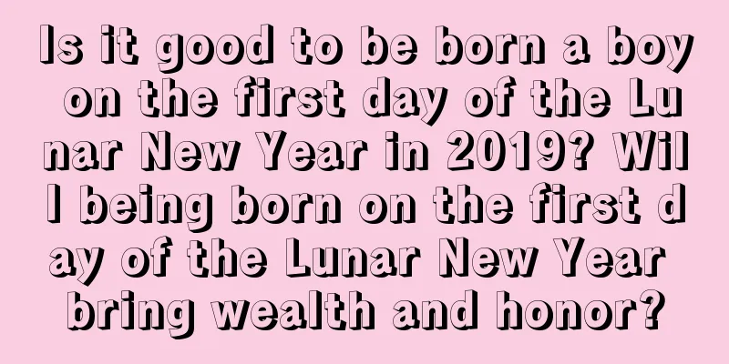Is it good to be born a boy on the first day of the Lunar New Year in 2019? Will being born on the first day of the Lunar New Year bring wealth and honor?