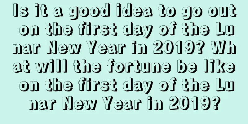 Is it a good idea to go out on the first day of the Lunar New Year in 2019? What will the fortune be like on the first day of the Lunar New Year in 2019?