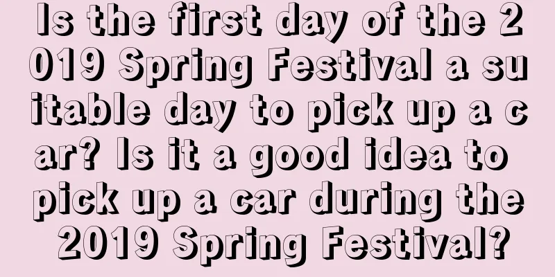 Is the first day of the 2019 Spring Festival a suitable day to pick up a car? Is it a good idea to pick up a car during the 2019 Spring Festival?