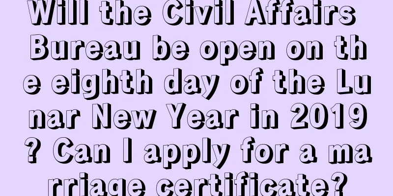 Will the Civil Affairs Bureau be open on the eighth day of the Lunar New Year in 2019? Can I apply for a marriage certificate?