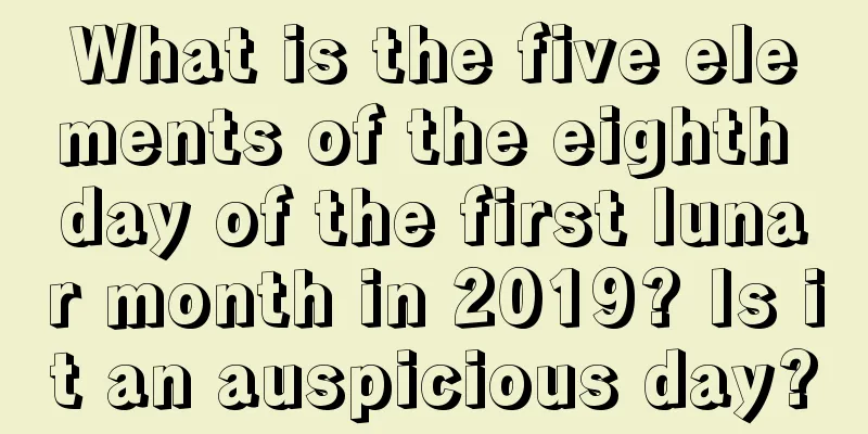 What is the five elements of the eighth day of the first lunar month in 2019? Is it an auspicious day?