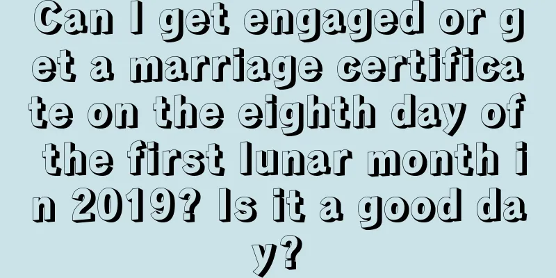 Can I get engaged or get a marriage certificate on the eighth day of the first lunar month in 2019? Is it a good day?