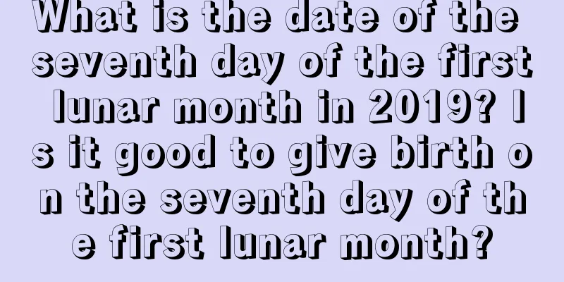 What is the date of the seventh day of the first lunar month in 2019? Is it good to give birth on the seventh day of the first lunar month?