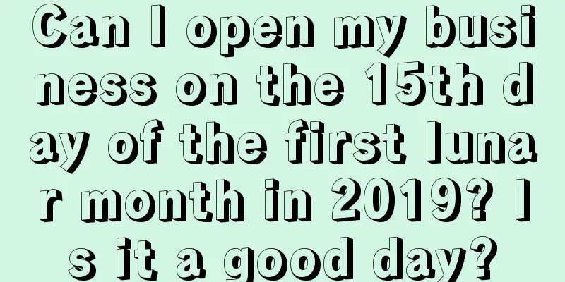 Can I open my business on the 15th day of the first lunar month in 2019? Is it a good day?