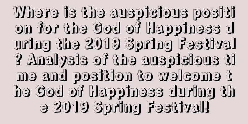 Where is the auspicious position for the God of Happiness during the 2019 Spring Festival? Analysis of the auspicious time and position to welcome the God of Happiness during the 2019 Spring Festival!