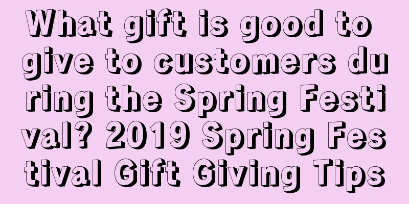 What gift is good to give to customers during the Spring Festival? 2019 Spring Festival Gift Giving Tips