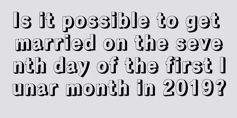 Is it possible to get married on the seventh day of the first lunar month in 2019?