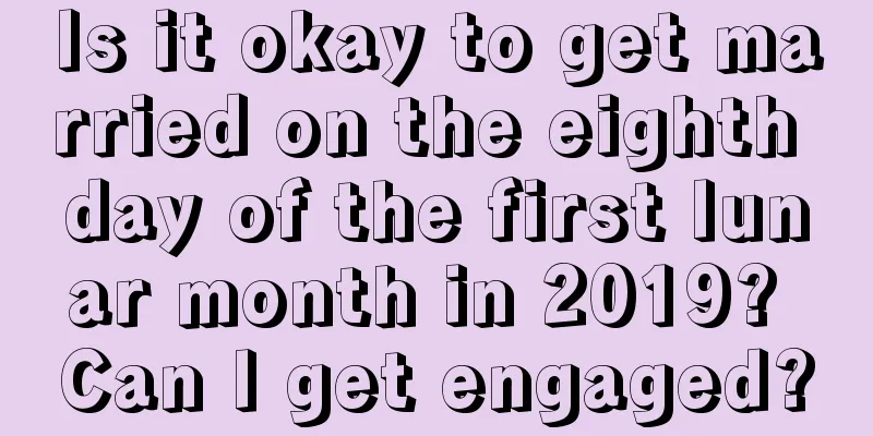 Is it okay to get married on the eighth day of the first lunar month in 2019? Can I get engaged?