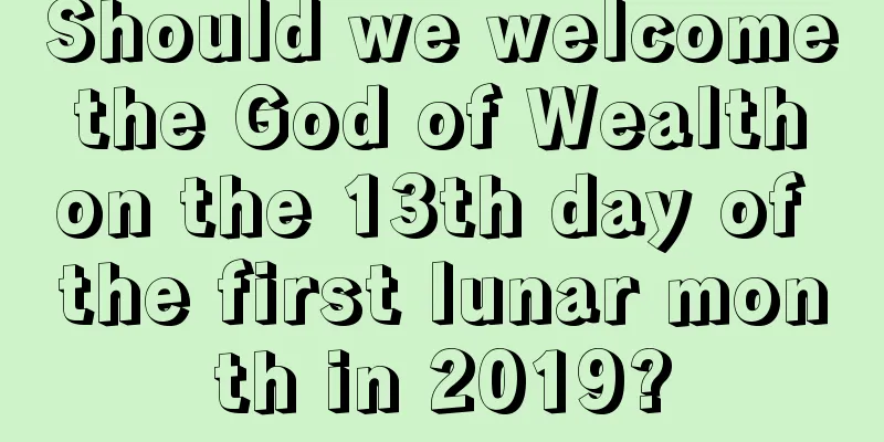 Should we welcome the God of Wealth on the 13th day of the first lunar month in 2019?