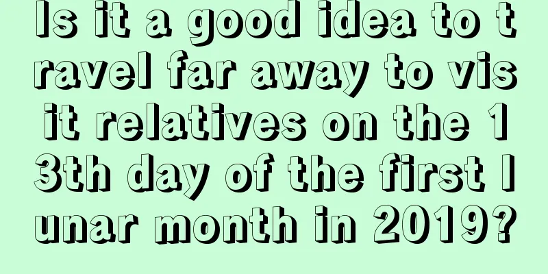 Is it a good idea to travel far away to visit relatives on the 13th day of the first lunar month in 2019?