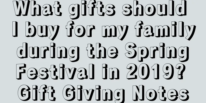 What gifts should I buy for my family during the Spring Festival in 2019? Gift Giving Notes