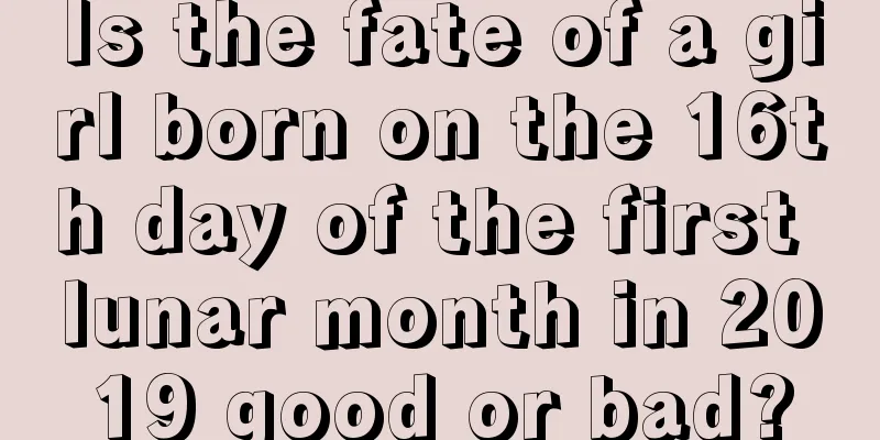 Is the fate of a girl born on the 16th day of the first lunar month in 2019 good or bad?