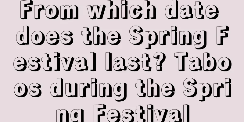 From which date does the Spring Festival last? Taboos during the Spring Festival
