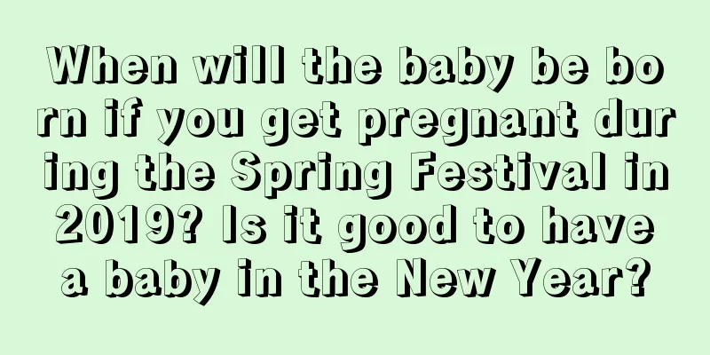When will the baby be born if you get pregnant during the Spring Festival in 2019? Is it good to have a baby in the New Year?
