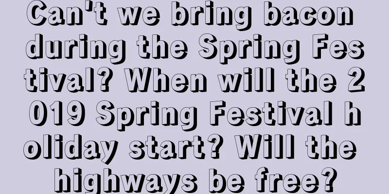 Can't we bring bacon during the Spring Festival? When will the 2019 Spring Festival holiday start? Will the highways be free?
