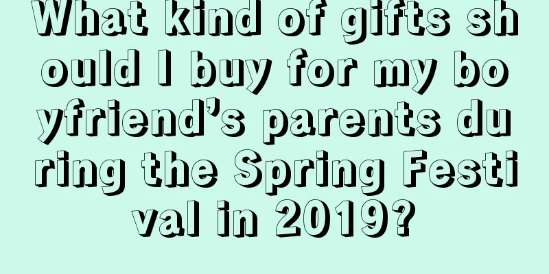 What kind of gifts should I buy for my boyfriend’s parents during the Spring Festival in 2019?