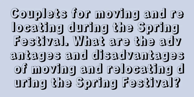 Couplets for moving and relocating during the Spring Festival. What are the advantages and disadvantages of moving and relocating during the Spring Festival?