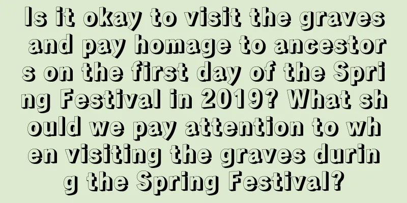 Is it okay to visit the graves and pay homage to ancestors on the first day of the Spring Festival in 2019? What should we pay attention to when visiting the graves during the Spring Festival?