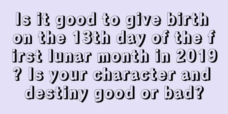 Is it good to give birth on the 13th day of the first lunar month in 2019? Is your character and destiny good or bad?