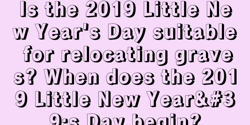 Is the 2019 Little New Year's Day suitable for relocating graves? When does the 2019 Little New Year's Day begin?